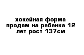 хокейная форма продам на ребенка 12 лет рост 137см